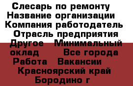 Слесарь по ремонту › Название организации ­ Компания-работодатель › Отрасль предприятия ­ Другое › Минимальный оклад ­ 1 - Все города Работа » Вакансии   . Красноярский край,Бородино г.